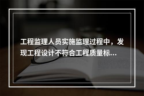 工程监理人员实施监理过程中，发现工程设计不符合工程质量标准或