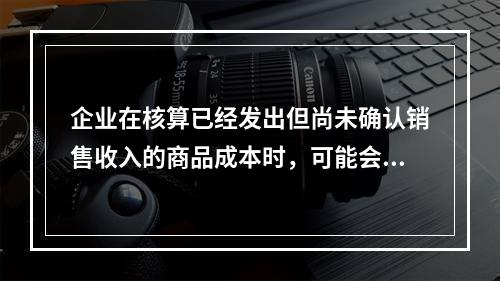 企业在核算已经发出但尚未确认销售收入的商品成本时，可能会涉及