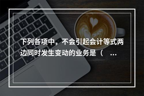 下列各项中，不会引起会计等式两边同时发生变动的业务是（　　）