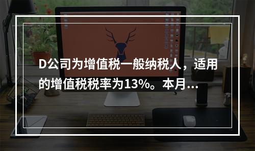 D公司为增值税一般纳税人，适用的增值税税率为13%。本月发生