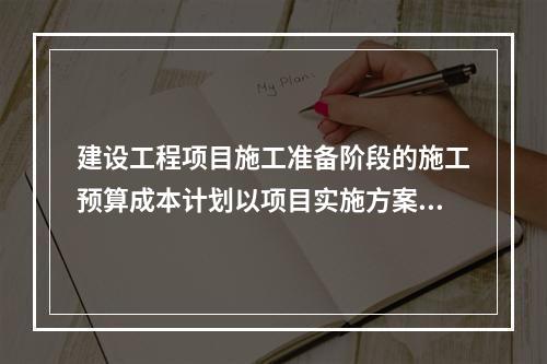 建设工程项目施工准备阶段的施工预算成本计划以项目实施方案为依