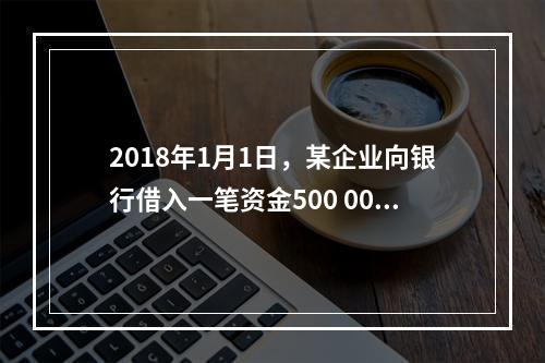 2018年1月1日，某企业向银行借入一笔资金500 000元