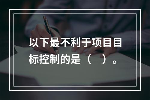 以下最不利于项目目标控制的是（　）。