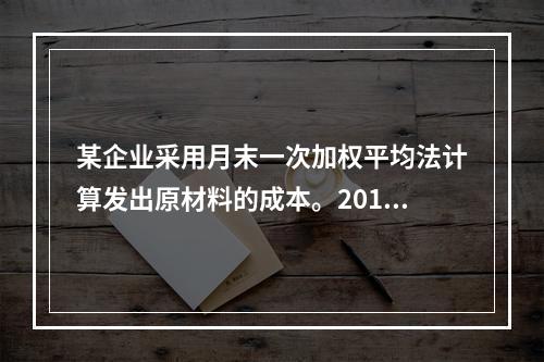 某企业采用月末一次加权平均法计算发出原材料的成本。2016年