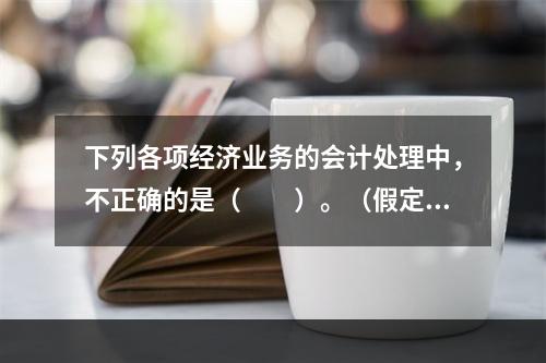 下列各项经济业务的会计处理中，不正确的是（　　）。（假定不考