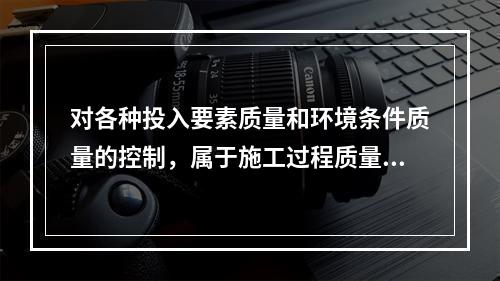 对各种投入要素质量和环境条件质量的控制，属于施工过程质量控制