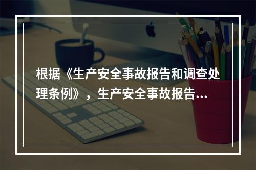 根据《生产安全事故报告和调查处理条例》，生产安全事故报告和调