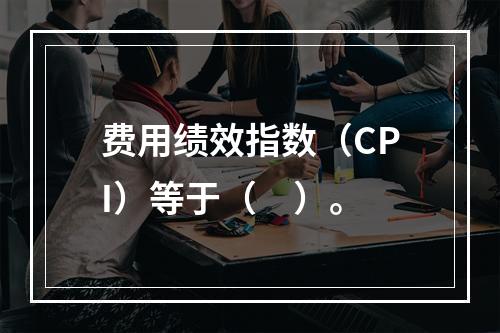 费用绩效指数（CPI）等于（　）。