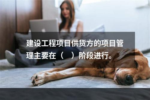 建设工程项目供货方的项目管理主要在（　）阶段进行。