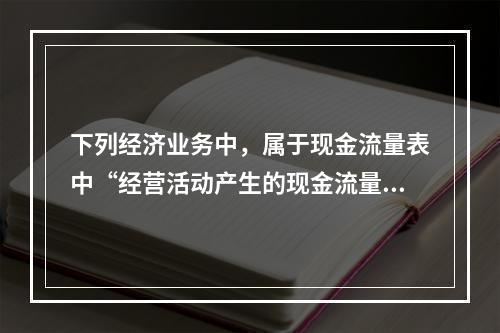 下列经济业务中，属于现金流量表中“经营活动产生的现金流量”项