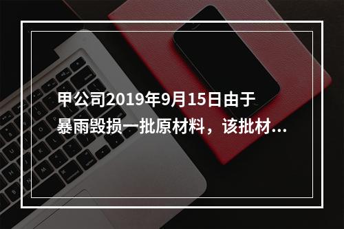 甲公司2019年9月15日由于暴雨毁损一批原材料，该批材料系