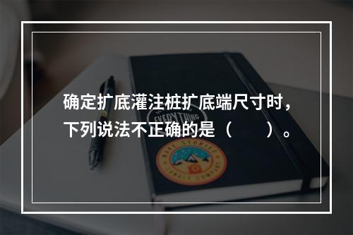 确定扩底灌注桩扩底端尺寸时，下列说法不正确的是（　　）。