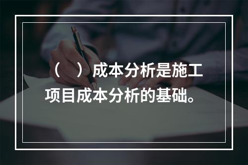 （　）成本分析是施工项目成本分析的基础。