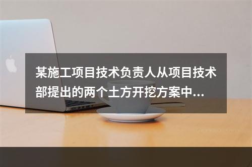 某施工项目技术负责人从项目技术部提出的两个土方开挖方案中选定