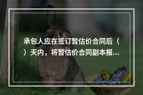 承包人应在签订暂估价合同后（　）天内，将暂估价合同副本报送发