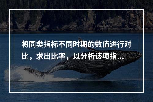 将同类指标不同时期的数值进行对比，求出比率，以分析该项指标的