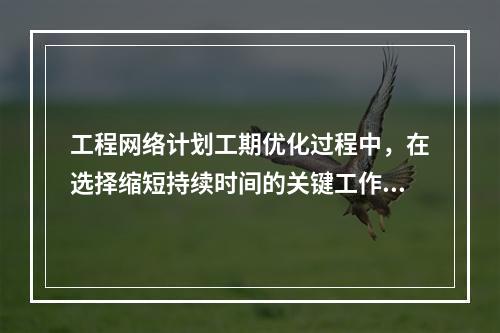 工程网络计划工期优化过程中，在选择缩短持续时间的关键工作时应