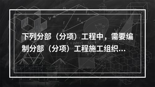 下列分部（分项）工程中，需要编制分部（分项）工程施工组织设计