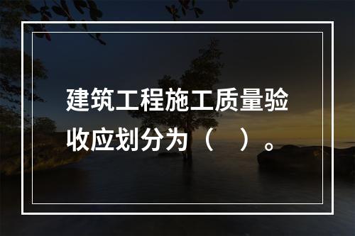 建筑工程施工质量验收应划分为（　）。