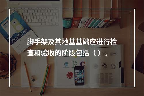 脚手架及其地基基础应进行检查和验收的阶段包括（ ）。