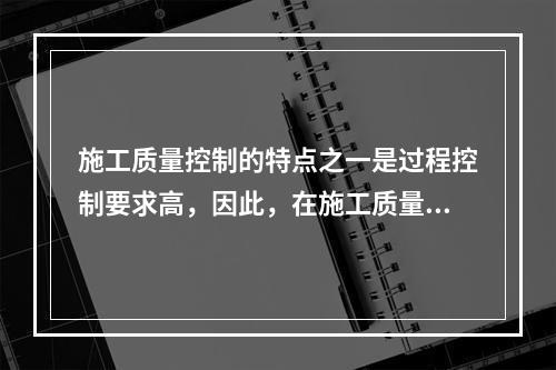 施工质量控制的特点之一是过程控制要求高，因此，在施工质量控制