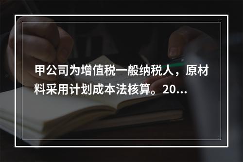 甲公司为增值税一般纳税人，原材料采用计划成本法核算。2019