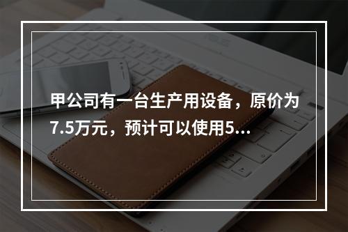 甲公司有一台生产用设备，原价为7.5万元，预计可以使用5年，