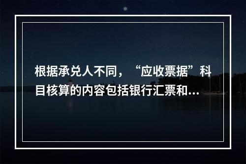 根据承兑人不同，“应收票据”科目核算的内容包括银行汇票和商业