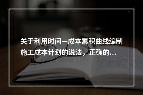 关于利用时间—成本累积曲线编制施工成本计划的说法，正确的是（