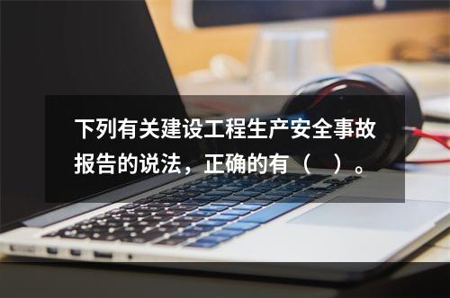 下列有关建设工程生产安全事故报告的说法，正确的有（　）。