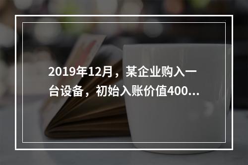 2019年12月，某企业购入一台设备，初始入账价值400万元