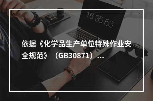 依据《化学品生产单位特殊作业安全规范》（GB30871），简