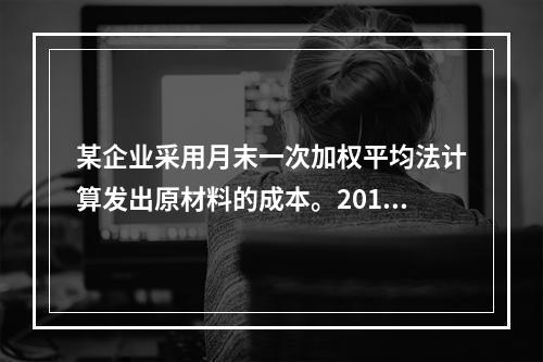 某企业采用月末一次加权平均法计算发出原材料的成本。2016年