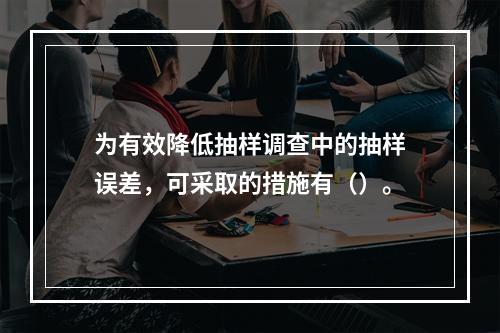 为有效降低抽样调查中的抽样误差，可采取的措施有（）。