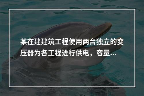 某在建建筑工程使用两台独立的变压器为各工程进行供电，容量分别