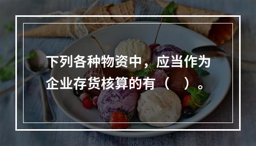 下列各种物资中，应当作为企业存货核算的有（　）。