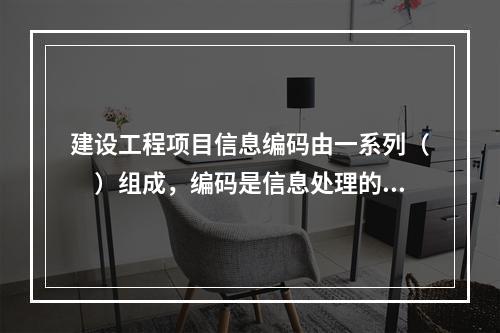 建设工程项目信息编码由一系列（　）组成，编码是信息处理的一项