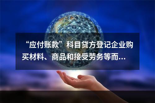 “应付账款”科目贷方登记企业购买材料、商品和接受劳务等而发生