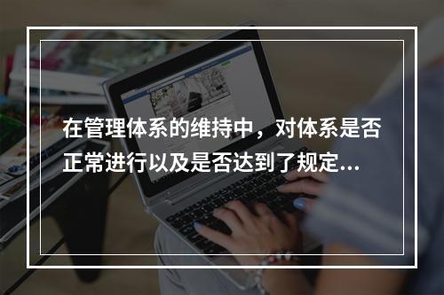 在管理体系的维持中，对体系是否正常进行以及是否达到了规定的目