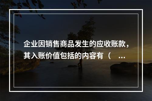 企业因销售商品发生的应收账款，其入账价值包括的内容有（　）。