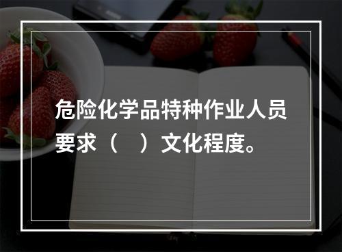 危险化学品特种作业人员要求（　）文化程度。