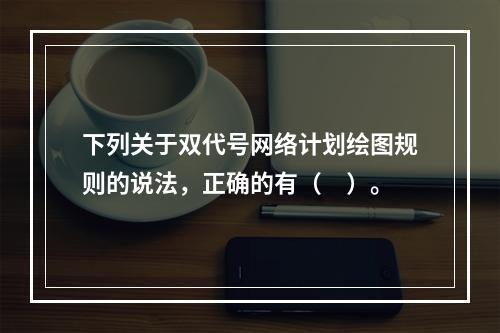 下列关于双代号网络计划绘图规则的说法，正确的有（　）。