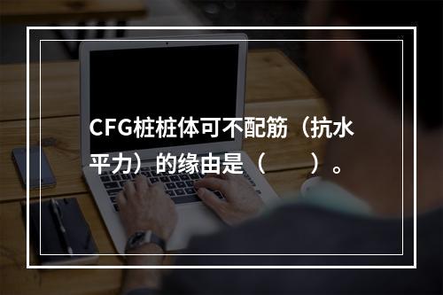 CFG桩桩体可不配筋（抗水平力）的缘由是（　　）。