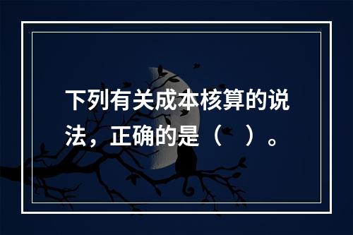 下列有关成本核算的说法，正确的是（　）。