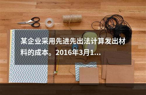 某企业采用先进先出法计算发出材料的成本。2016年3月1日结