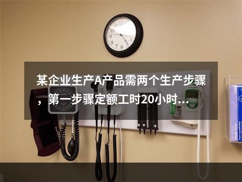 某企业生产A产品需两个生产步骤，第一步骤定额工时20小时，第