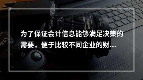 为了保证会计信息能够满足决策的需要，便于比较不同企业的财务状