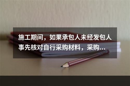 施工期间，如果承包人未经发包人事先核对自行采购材料，采购完成