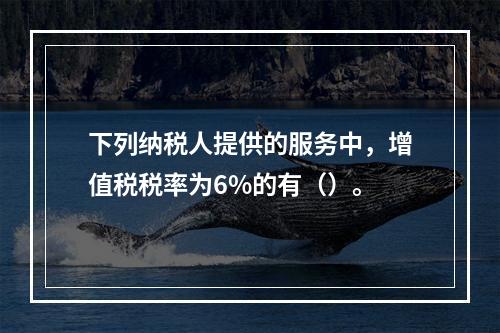 下列纳税人提供的服务中，增值税税率为6%的有（）。