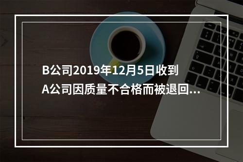 B公司2019年12月5日收到A公司因质量不合格而被退回的商